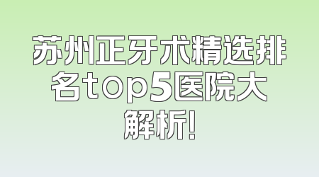 苏州正牙术精选排名top5医院大解析！