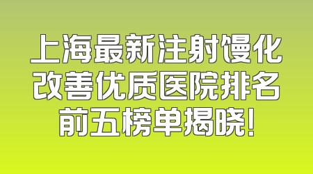 上海最新注射馒化改善优质医院排名前五榜单揭晓！