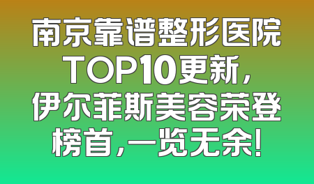 南京靠谱整形医院TOP10更新，伊尔菲斯美容荣登榜首，一览无余！
