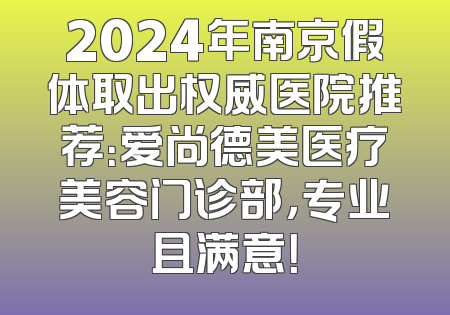 2024年南京假体取出权威医院推荐：爱尚德美医疗美容门诊部，专业且满意！