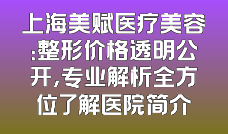 上海美赋医疗美容：整形价格透明公开，专业解析全方位了解医院简介