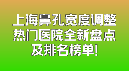 上海鼻孔宽度调整热门医院全新盘点及排名榜单！