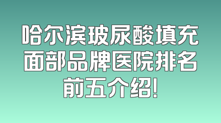 哈尔滨玻尿酸填充面部品牌医院排名前五介绍！