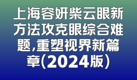 上海容妍柴云眼新方法攻克眼综合难题，重塑视界新篇章（2024版）