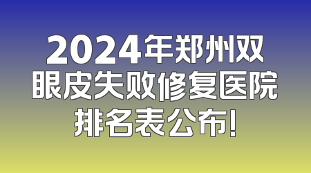 2024年郑州双眼皮失败修复医院排名表公布!