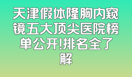 天津假体隆胸内窥镜五大顶尖医院榜单公开！排名全了解