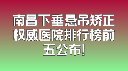 南昌下垂悬吊矫正权威医院排行榜前五公布！