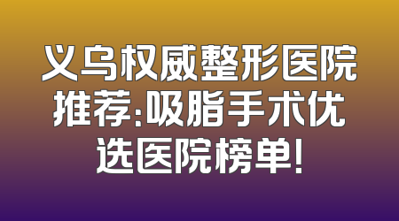 义乌权威整形医院推荐：吸脂手术优选医院榜单！