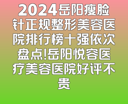 2024岳阳瘦脸针正规整形美容医院排行榜十强依次盘点！岳阳悦容医疗美容医院好评不贵