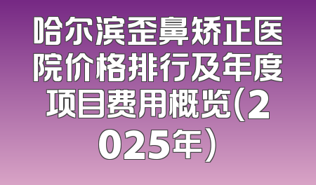 哈尔滨歪鼻矫正医院价格排行及年度项目费用概览（2025年）