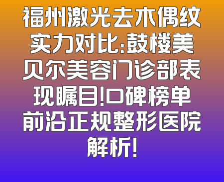 福州激光去木偶纹实力对比：鼓楼美贝尔美容门诊部表现瞩目！口碑榜单前沿正规整形医院解析！