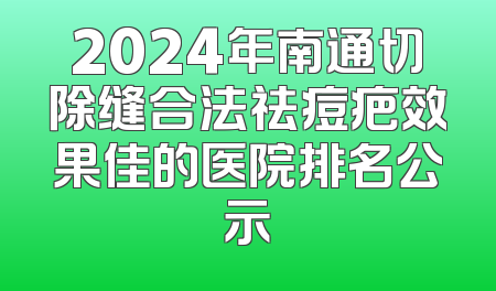 2024年南通切除缝合法祛痘疤效果佳的医院排名公示
