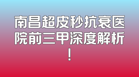 南昌超皮秒抗衰医院前三甲深度解析！