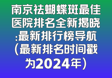 南京祛蝴蝶斑最佳医院排名全新揭晓：最新排行榜导航（最新排名时间戳为2024年）