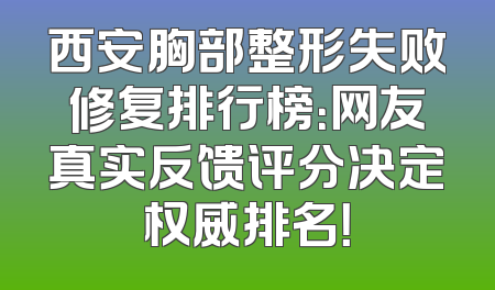 西安胸部整形失败修复排行榜：网友真实反馈评分决定权威排名！