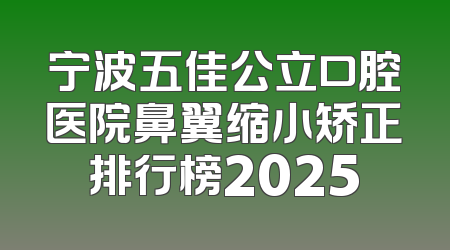 宁波五佳公立口腔医院鼻翼缩小矫正排行榜2025