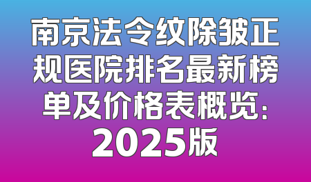 南京法令纹除皱正规医院排名最新榜单及价格表概览：2025版