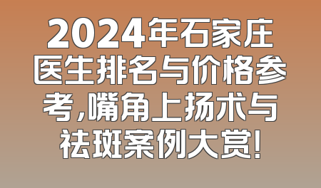 2024年石家庄医生排名与价格参考，嘴角上扬术与祛斑案例大赏！