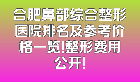 合肥鼻部综合整形医院排名及参考价格一览！整形费用公开！