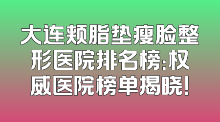 大连颊脂垫瘦脸整形医院排名榜：权威医院榜单揭晓！