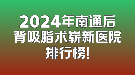 2024年南通后背吸脂术崭新医院排行榜！