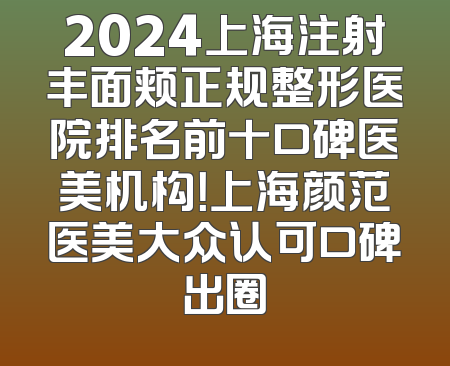 2024上海注射丰面颊正规整形医院排名前十口碑医美机构！上海颜范医美大众认可口碑出圈