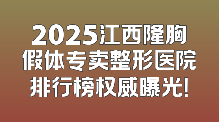 2025江西隆胸假体专卖整形医院排行榜权威曝光！