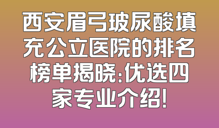 西安眉弓玻尿酸填充公立医院的排名榜单揭晓：优选四家专业介绍！