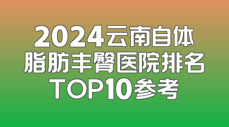 2024云南自体脂肪丰臀医院排名TOP10参考