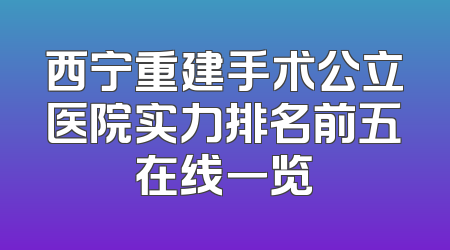 西宁重建手术公立医院实力排名前五在线一览