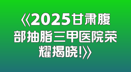 《2025甘肃腹部抽脂三甲医院荣耀揭晓！》