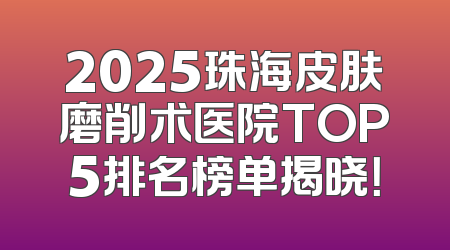 2025珠海皮肤磨削术医院TOP5排名榜单揭晓！