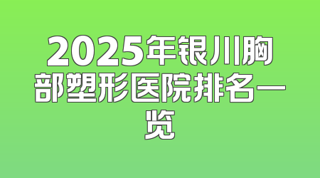 2025年银川胸部塑形医院排名一览