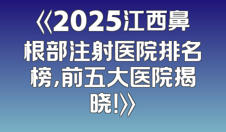 《2025江西鼻根部注射医院排名榜，前五大医院揭晓！》