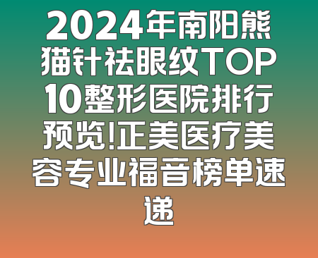 2024年南阳熊猫针祛眼纹TOP10整形医院排行预览！正美医疗美容专业福音榜单速递