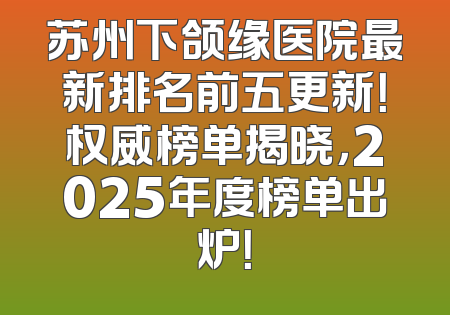 苏州下颌缘医院最新排名前五更新！权威榜单揭晓，2025年度榜单出炉！
