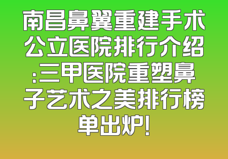 南昌鼻翼重建手术公立医院排行介绍：三甲医院重塑鼻子艺术之美排行榜单出炉！