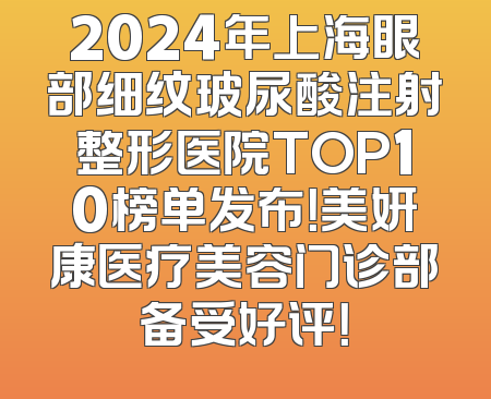2024年上海眼部细纹玻尿酸注射整形医院TOP10榜单发布！美妍康医疗美容门诊部备受好评！