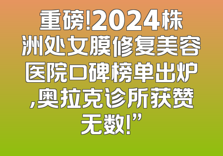 重磅！2024株洲处女膜修复美容医院口碑榜单出炉，奥拉克诊所获赞无数！”