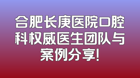 合肥长庚医院口腔科权威医生团队与案例分享！