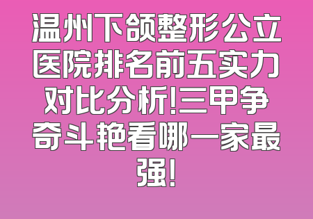 温州下颌整形公立医院排名前五实力对比分析！三甲争奇斗艳看哪一家最强！