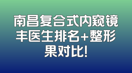 南昌复合式内窥镜丰医生排名+整形果对比！