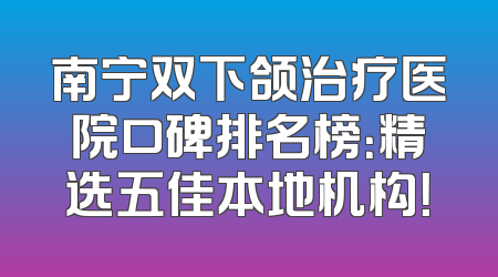 南宁双下颌治疗医院口碑排名榜：精选五佳本地机构！