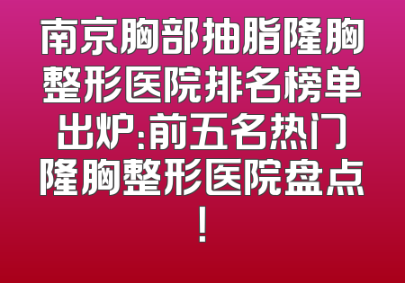 南京胸部抽脂隆胸整形医院排名榜单出炉：前五名热门隆胸整形医院盘点！