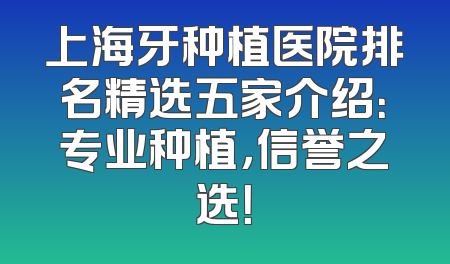上海牙种植医院排名精选五家介绍：专业种植，信誉之选！