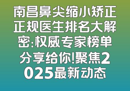 南昌鼻尖缩小矫正正规医生排名大解密：权威专家榜单分享给你！聚焦2025最新动态