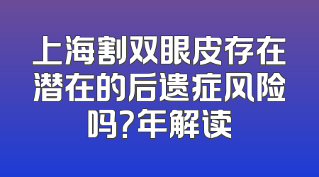 上海割双眼皮存在潜在的后遗症风险吗？年解读