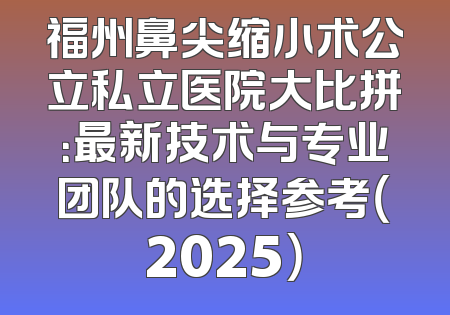 福州鼻尖缩小术公立私立医院大比拼：最新技术与专业团队的选择参考（2025）