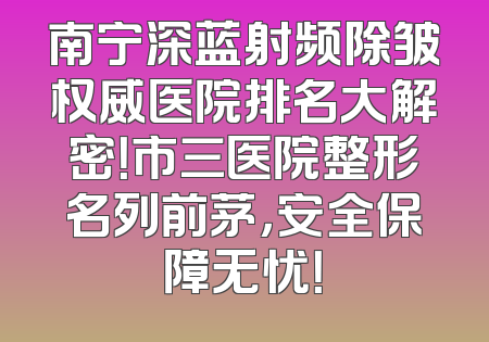 南宁深蓝射频除皱权威医院排名大解密！市三医院整形名列前茅，安全保障无忧！
