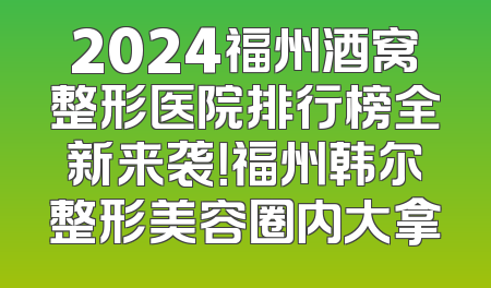 2024福州酒窝整形医院排行榜全新来袭！福州韩尔整形美容圈内大拿